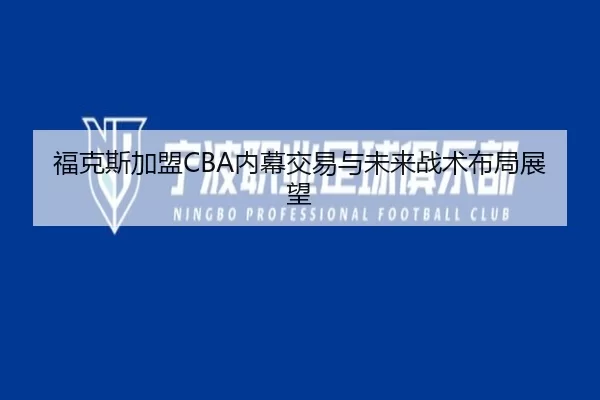 福克斯加盟CBA内幕交易与未来战术布局展望