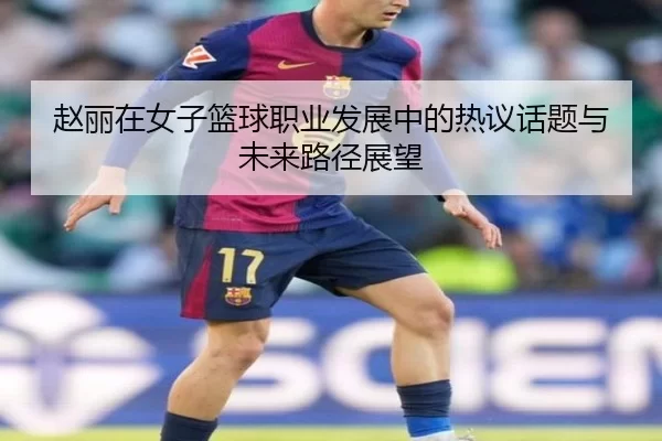 赵丽在女子篮球职业发展中的热议话题与未来路径展望