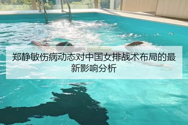 郑静敏伤病动态对中国女排战术布局的最新影响分析